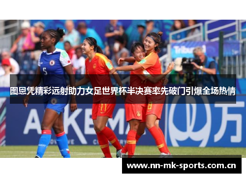 图恩凭精彩远射助力女足世界杯半决赛率先破门引爆全场热情 图恩凭精彩远射助力女足世界杯半决赛率先破门引爆全场热情